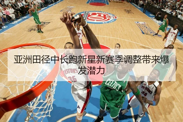 亚洲田径中长跑新星新赛季调整带来爆发潜力 - ManBetX
